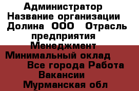Администратор › Название организации ­ Долина, ООО › Отрасль предприятия ­ Менеджмент › Минимальный оклад ­ 20 000 - Все города Работа » Вакансии   . Мурманская обл.,Оленегорск г.